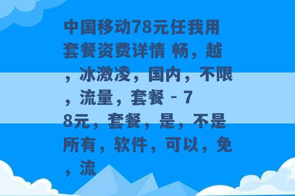 中国移动78元任我用套餐资费详情 畅，越，冰激凌，国内，不限，流量，套餐 - 78元，套餐，是，不是所有，软件，可以，免，流 -第1张图片-电信联通移动号卡网