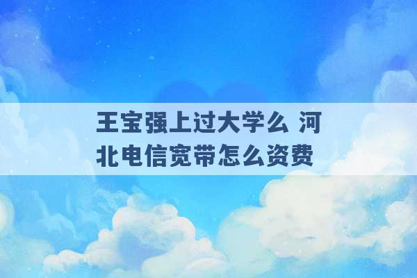 王宝强上过大学么 河北电信宽带怎么资费 -第1张图片-电信联通移动号卡网