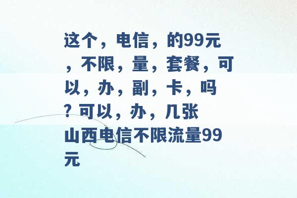 这个，电信，的99元，不限，量，套餐，可以，办，副，卡，吗 ? 可以，办，几张 山西电信不限流量99元 -第1张图片-电信联通移动号卡网