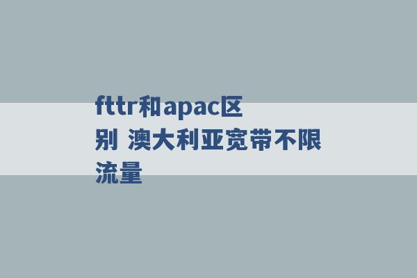 fttr和apac区别 澳大利亚宽带不限流量 -第1张图片-电信联通移动号卡网