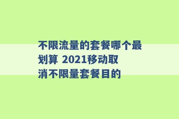 不限流量的套餐哪个最划算 2021移动取消不限量套餐目的 -第1张图片-电信联通移动号卡网