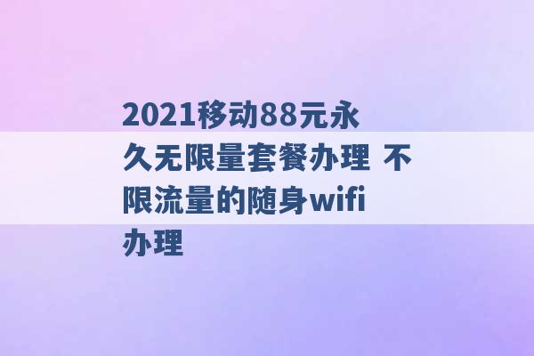 2021移动88元永久无限量套餐办理 不限流量的随身wifi办理 -第1张图片-电信联通移动号卡网