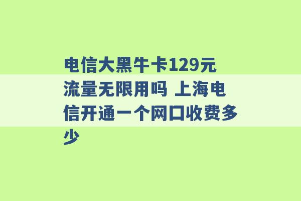 电信大黑牛卡129元流量无限用吗 上海电信开通一个网囗收费多少 -第1张图片-电信联通移动号卡网