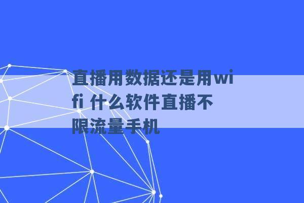 直播用数据还是用wifi 什么软件直播不限流量手机 -第1张图片-电信联通移动号卡网