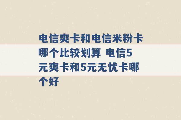 电信爽卡和电信米粉卡哪个比较划算 电信5元爽卡和5元无忧卡哪个好 -第1张图片-电信联通移动号卡网