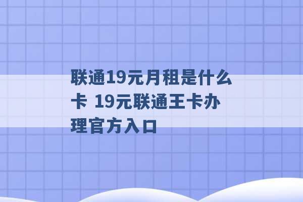 联通19元月租是什么卡 19元联通王卡办理官方入口 -第1张图片-电信联通移动号卡网