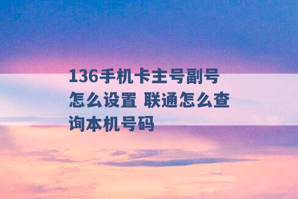 136手机卡主号副号怎么设置 联通怎么查询本机号码 -第1张图片-电信联通移动号卡网