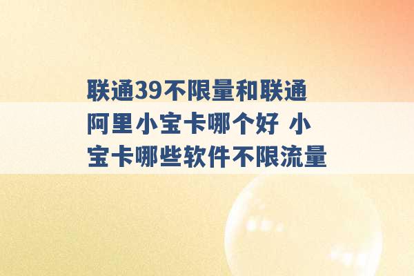 联通39不限量和联通阿里小宝卡哪个好 小宝卡哪些软件不限流量 -第1张图片-电信联通移动号卡网