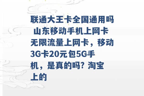 联通大王卡全国通用吗 山东移动手机上网卡无限流量上网卡，移动3G卡20元包5G手机，是真的吗? 淘宝上的 -第1张图片-电信联通移动号卡网