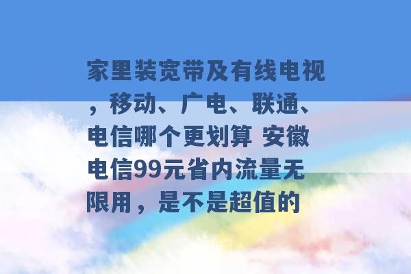 家里装宽带及有线电视，移动、广电、联通、电信哪个更划算 安徽电信99元省内流量无限用，是不是超值的 -第1张图片-电信联通移动号卡网