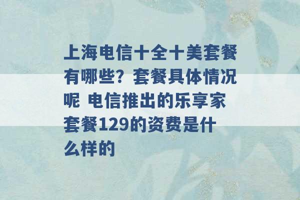 上海电信十全十美套餐有哪些？套餐具体情况呢 电信推出的乐享家套餐129的资费是什么样的 -第1张图片-电信联通移动号卡网