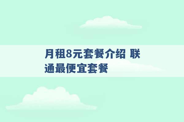 月租8元套餐介绍 联通最便宜套餐 -第1张图片-电信联通移动号卡网