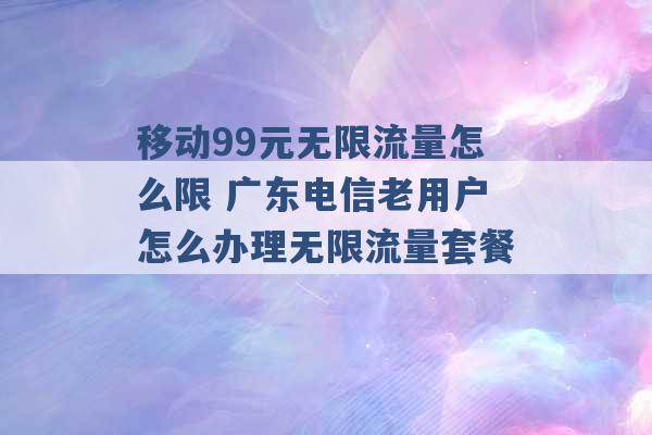 移动99元无限流量怎么限 广东电信老用户怎么办理无限流量套餐 -第1张图片-电信联通移动号卡网