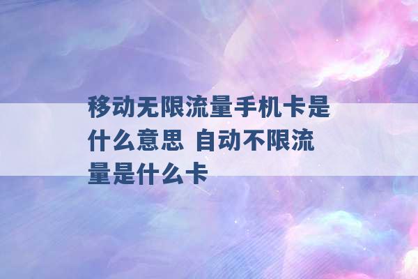 移动无限流量手机卡是什么意思 自动不限流量是什么卡 -第1张图片-电信联通移动号卡网