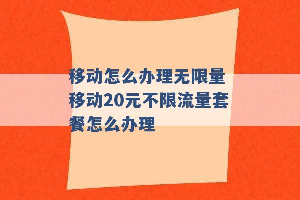 移动怎么办理无限量 移动20元不限流量套餐怎么办理 -第1张图片-电信联通移动号卡网