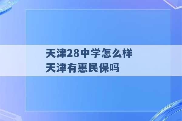 天津28中学怎么样 天津有惠民保吗 -第1张图片-电信联通移动号卡网