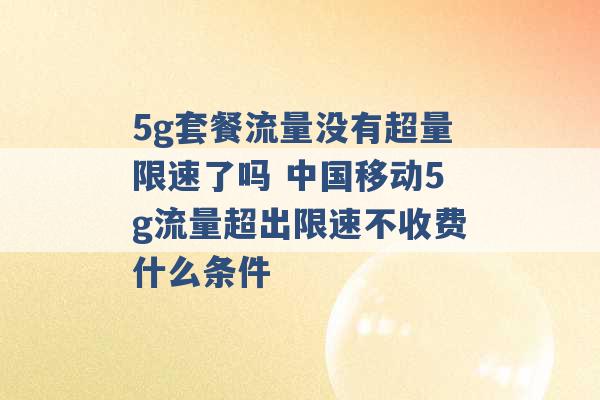 5g套餐流量没有超量限速了吗 中国移动5g流量超出限速不收费什么条件 -第1张图片-电信联通移动号卡网