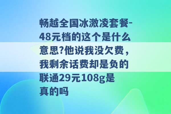 畅越全国冰激凌套餐-48元档的这个是什么意思?他说我没欠费，我剩余话费却是负的 联通29元108g是真的吗 -第1张图片-电信联通移动号卡网