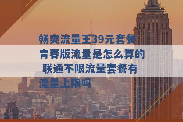 畅爽流量王39元套餐青春版流量是怎么算的 联通不限流量套餐有流量上限吗 -第1张图片-电信联通移动号卡网