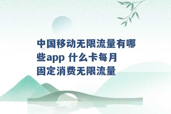 中国移动无限流量有哪些app 什么卡每月固定消费无限流量 -第1张图片-电信联通移动号卡网