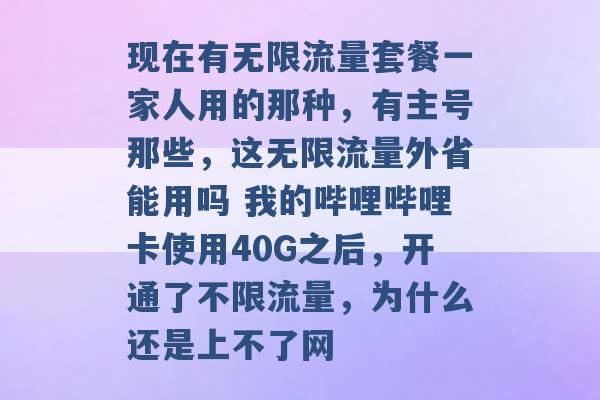 现在有无限流量套餐一家人用的那种，有主号那些，这无限流量外省能用吗 我的哔哩哔哩卡使用40G之后，开通了不限流量，为什么还是上不了网 -第1张图片-电信联通移动号卡网