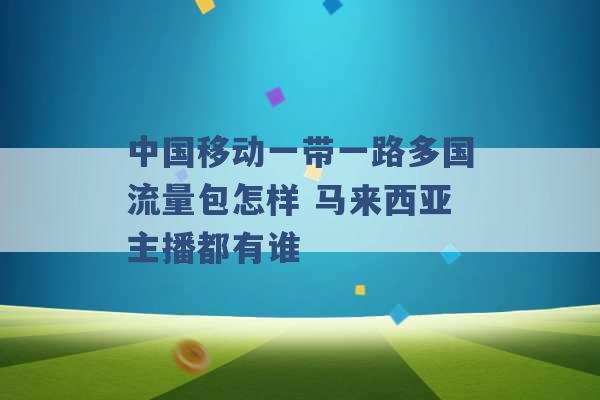 中国移动一带一路多国流量包怎样 马来西亚主播都有谁 -第1张图片-电信联通移动号卡网