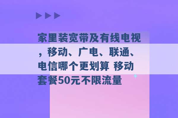 家里装宽带及有线电视，移动、广电、联通、电信哪个更划算 移动套餐50元不限流量 -第1张图片-电信联通移动号卡网