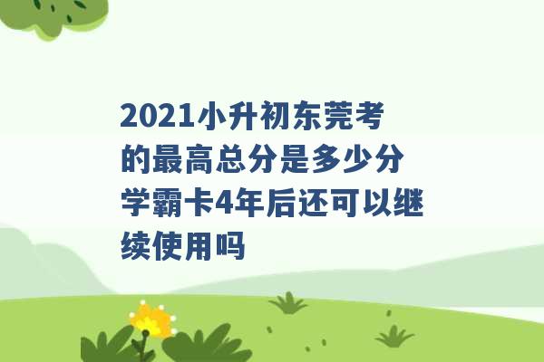 2021小升初东莞考的最高总分是多少分 学霸卡4年后还可以继续使用吗 -第1张图片-电信联通移动号卡网