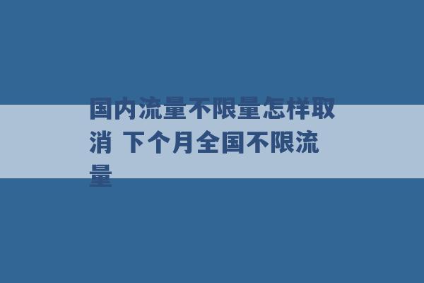 国内流量不限量怎样取消 下个月全国不限流量 -第1张图片-电信联通移动号卡网