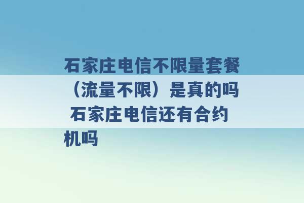 石家庄电信不限量套餐（流量不限）是真的吗 石家庄电信还有合约机吗 -第1张图片-电信联通移动号卡网