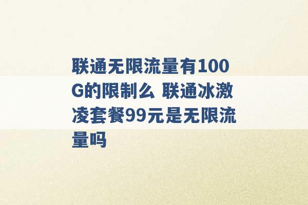 联通无限流量有100G的限制么 联通冰激凌套餐99元是无限流量吗 -第1张图片-电信联通移动号卡网