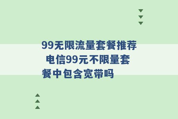 99无限流量套餐推荐 电信99元不限量套餐中包含宽带吗 -第1张图片-电信联通移动号卡网