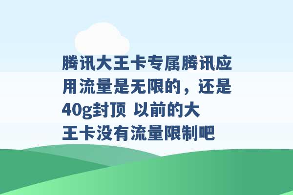 腾讯大王卡专属腾讯应用流量是无限的，还是40g封顶 以前的大王卡没有流量限制吧 -第1张图片-电信联通移动号卡网