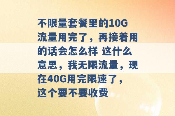 不限量套餐里的10G流量用完了，再接着用的话会怎么样 这什么意思，我无限流量，现在40G用完限速了，这个要不要收费 -第1张图片-电信联通移动号卡网