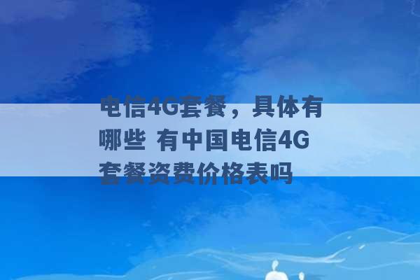 电信4G套餐，具体有哪些 有中国电信4G套餐资费价格表吗 -第1张图片-电信联通移动号卡网