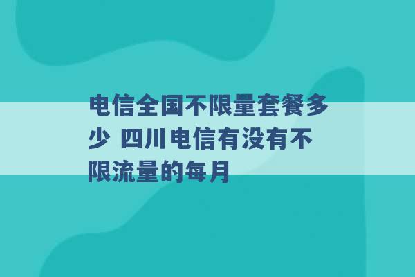 电信全国不限量套餐多少 四川电信有没有不限流量的每月 -第1张图片-电信联通移动号卡网