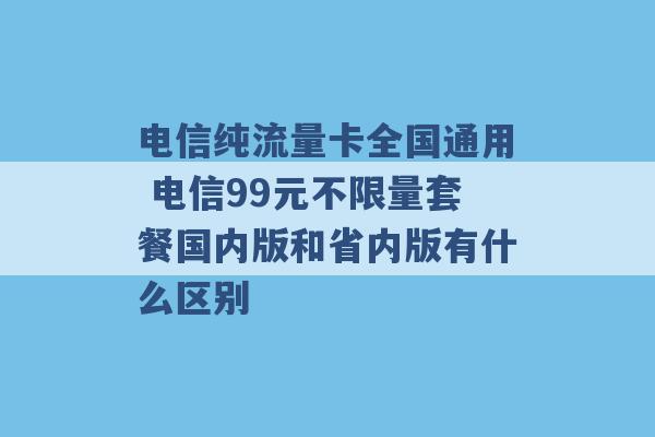 电信纯流量卡全国通用 电信99元不限量套餐国内版和省内版有什么区别 -第1张图片-电信联通移动号卡网