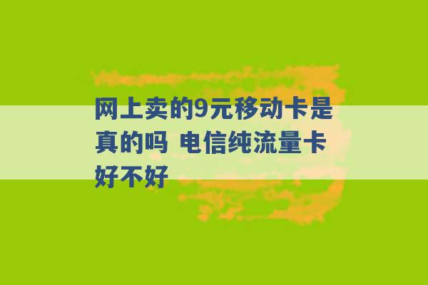 网上卖的9元移动卡是真的吗 电信纯流量卡好不好 -第1张图片-电信联通移动号卡网