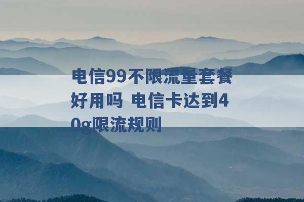 电信99不限流量套餐好用吗 电信卡达到40g限流规则 -第1张图片-电信联通移动号卡网