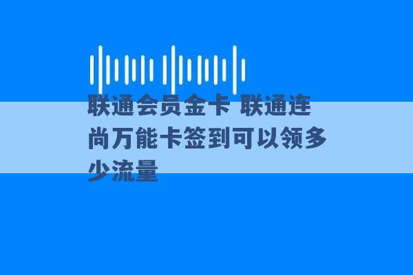 联通会员金卡 联通连尚万能卡签到可以领多少流量 -第1张图片-电信联通移动号卡网