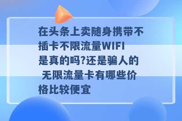 在头条上卖随身携带不插卡不限流量WIFI是真的吗?还是骗人的 无限流量卡有哪些价格比较便宜 -第1张图片-电信联通移动号卡网