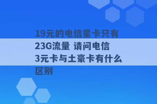 19元的电信星卡只有23G流量 请问电信3元卡与土豪卡有什么区别 -第1张图片-电信联通移动号卡网