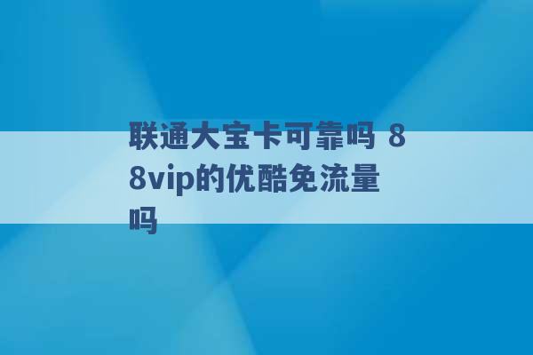 联通大宝卡可靠吗 88vip的优酷免流量吗 -第1张图片-电信联通移动号卡网