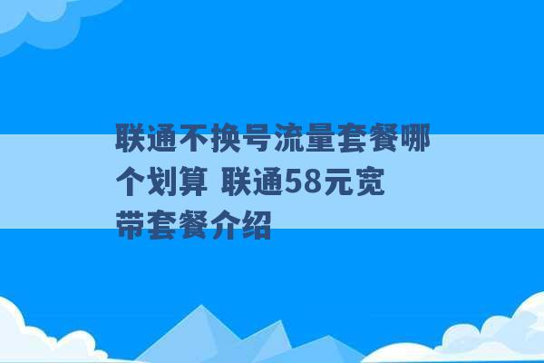 联通不换号流量套餐哪个划算 联通58元宽带套餐介绍 -第1张图片-电信联通移动号卡网