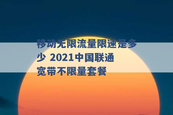 移动无限流量限速是多少 2021中国联通宽带不限量套餐 -第1张图片-电信联通移动号卡网