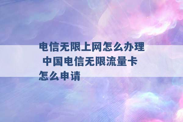 电信无限上网怎么办理 中国电信无限流量卡怎么申请 -第1张图片-电信联通移动号卡网