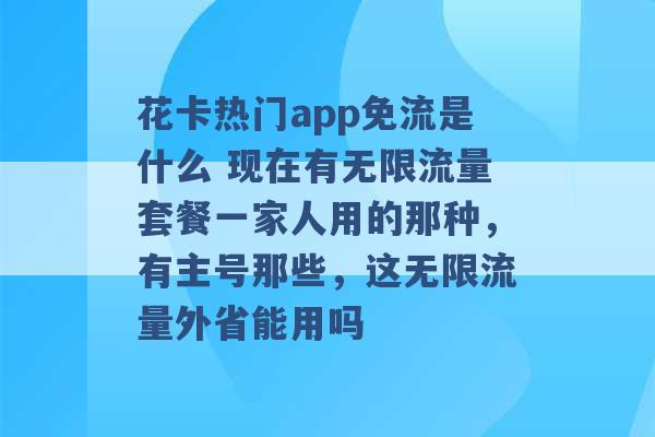 花卡热门app免流是什么 现在有无限流量套餐一家人用的那种，有主号那些，这无限流量外省能用吗 -第1张图片-电信联通移动号卡网