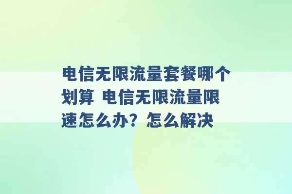 电信无限流量套餐哪个划算 电信无限流量限速怎么办？怎么解决 -第1张图片-电信联通移动号卡网