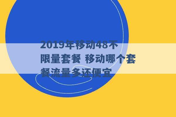 2019年移动48不限量套餐 移动哪个套餐流量多还便宜 -第1张图片-电信联通移动号卡网