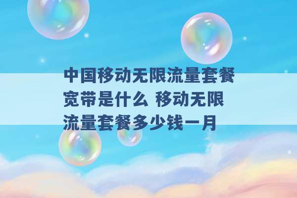 中国移动无限流量套餐宽带是什么 移动无限流量套餐多少钱一月 -第1张图片-电信联通移动号卡网